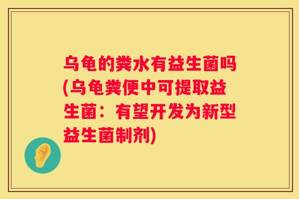 乌龟的粪水有益生菌吗(乌龟粪便中可提取益生菌：有望开发为新型益生菌制剂)