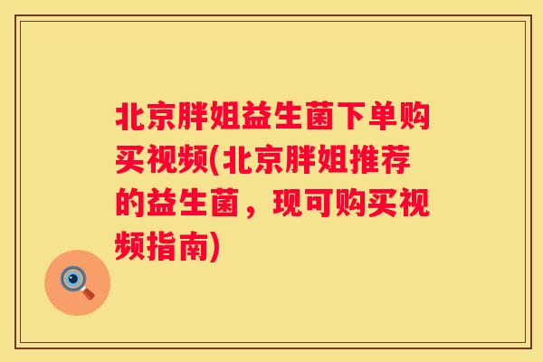 北京胖姐益生菌下单购买视频(北京胖姐推荐的益生菌，现可购买视频指南)