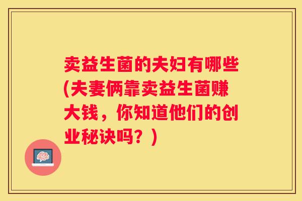 卖益生菌的夫妇有哪些(夫妻俩靠卖益生菌赚大钱，你知道他们的创业秘诀吗？)