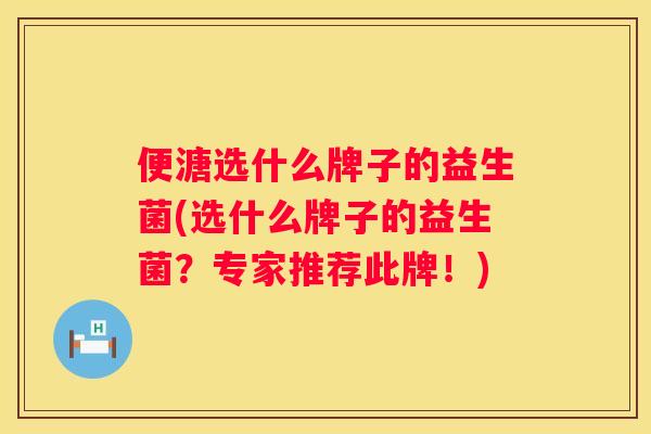 便溏选什么牌子的益生菌(选什么牌子的益生菌？专家推荐此牌！)