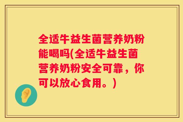 全适牛益生菌营养奶粉能喝吗(全适牛益生菌营养奶粉安全可靠，你可以放心食用。)