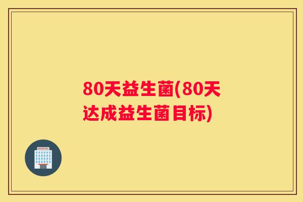 80天益生菌(80天达成益生菌目标)