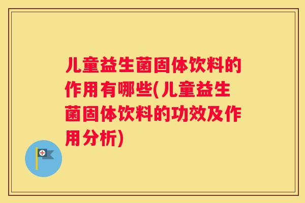 儿童益生菌固体饮料的作用有哪些(儿童益生菌固体饮料的功效及作用分析)