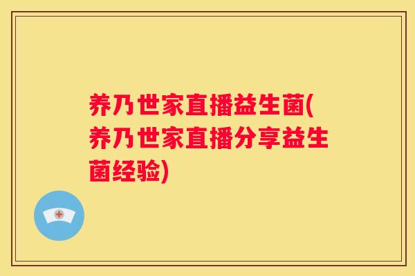 养乃世家直播益生菌(养乃世家直播分享益生菌经验)