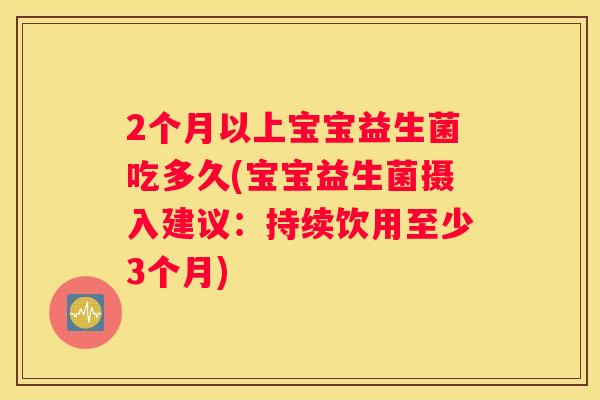 2个月以上宝宝益生菌吃多久(宝宝益生菌摄入建议：持续饮用至少3个月)