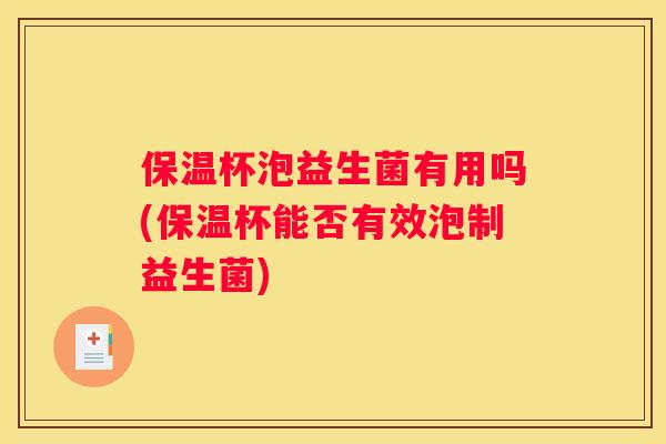 保温杯泡益生菌有用吗(保温杯能否有效泡制益生菌)