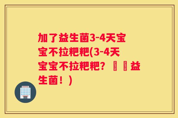 加了益生菌3-4天宝宝不拉粑粑(3-4天宝宝不拉粑粑？試試益生菌！)