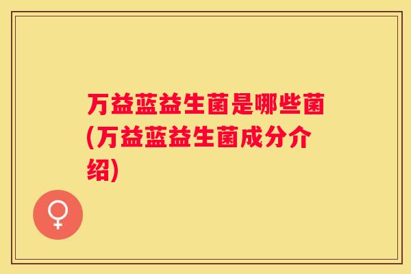 万益蓝益生菌是哪些菌(万益蓝益生菌成分介绍)