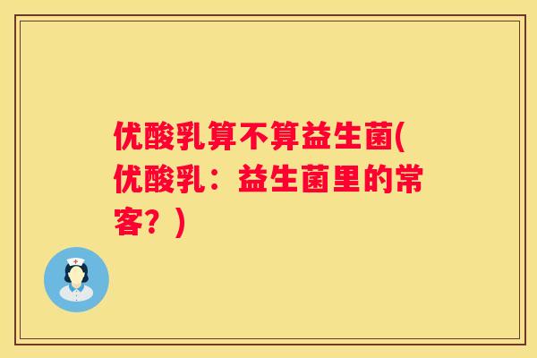 优酸乳算不算益生菌(优酸乳：益生菌里的常客？)