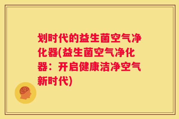 划时代的益生菌空气净化器(益生菌空气净化器：开启健康洁净空气新时代)