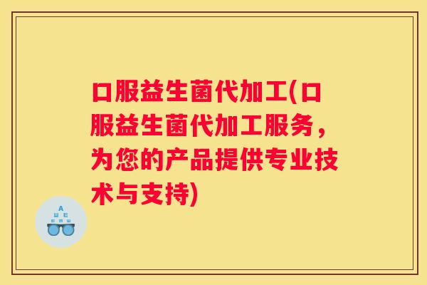口服益生菌代加工(口服益生菌代加工服务，为您的产品提供专业技术与支持)
