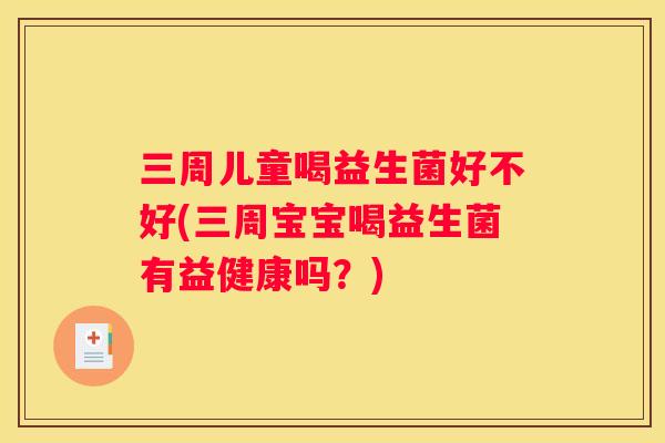 三周儿童喝益生菌好不好(三周宝宝喝益生菌有益健康吗？)
