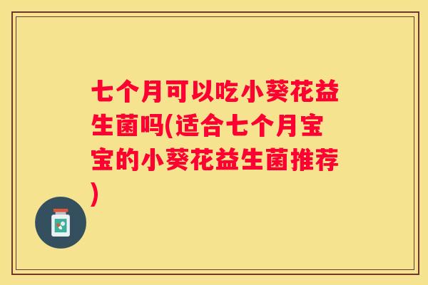 七个月可以吃小葵花益生菌吗(适合七个月宝宝的小葵花益生菌推荐)