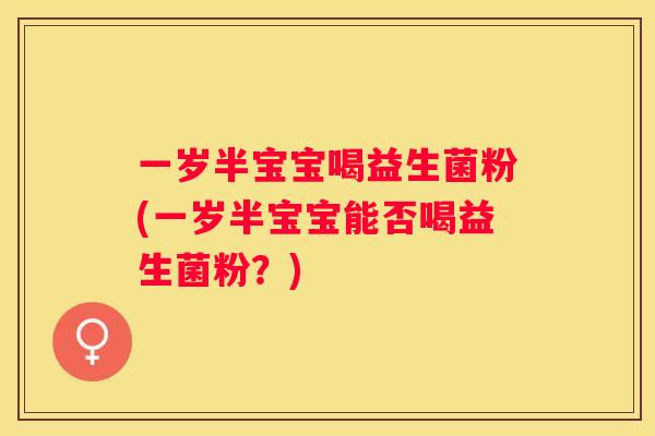 一岁半宝宝喝益生菌粉(一岁半宝宝能否喝益生菌粉？)