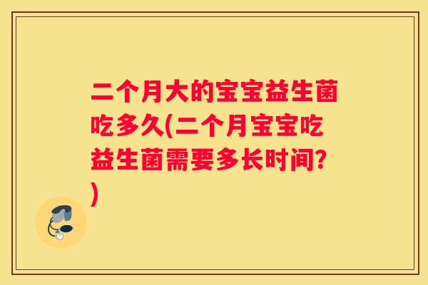 二个月大的宝宝益生菌吃多久(二个月宝宝吃益生菌需要多长时间？)