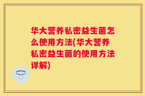 华大营养私密益生菌怎么使用方法(华大营养私密益生菌的使用方法详解)
