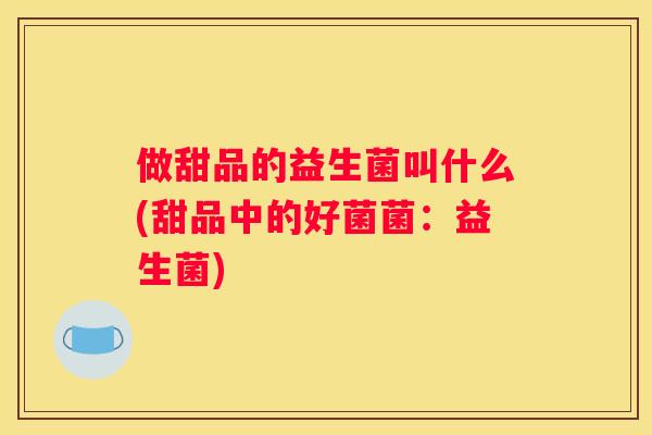 做甜品的益生菌叫什么(甜品中的好菌菌：益生菌)