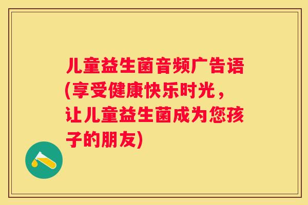 儿童益生菌音频广告语(享受健康快乐时光，让儿童益生菌成为您孩子的朋友)