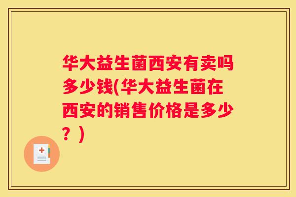 华大益生菌西安有卖吗多少钱(华大益生菌在西安的销售价格是多少？)