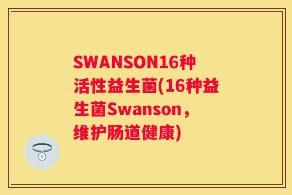 SWANSON16种活性益生菌(16种益生菌Swanson，维护肠道健康)