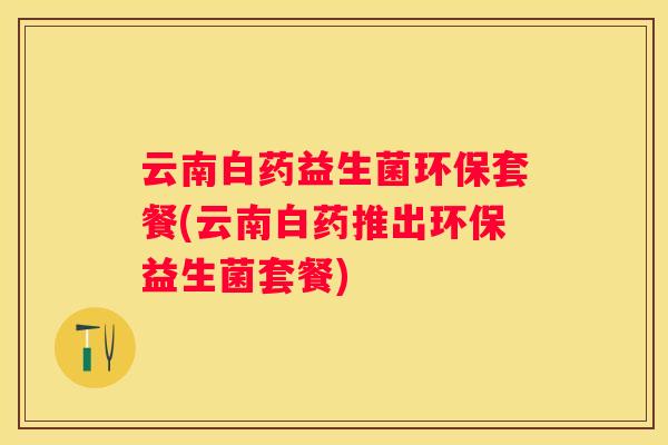 云南白药益生菌环保套餐(云南白药推出环保益生菌套餐)