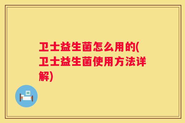 卫士益生菌怎么用的(卫士益生菌使用方法详解)