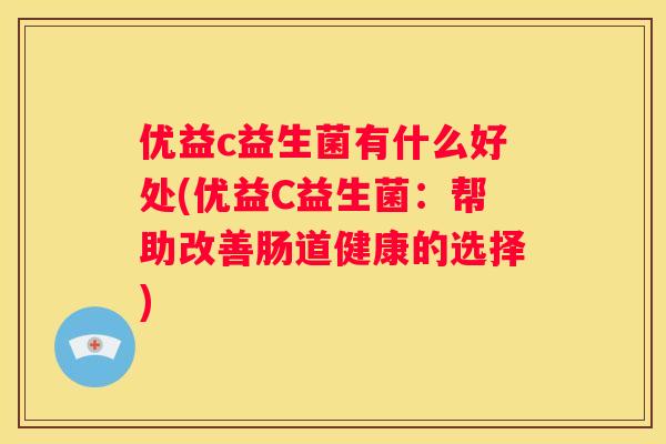 优益c益生菌有什么好处(优益C益生菌：帮助改善肠道健康的选择)