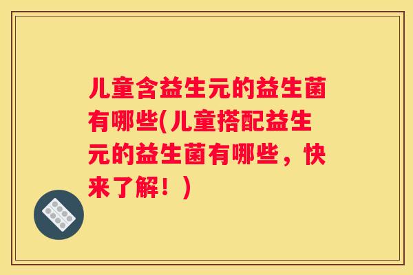 儿童含益生元的益生菌有哪些(儿童搭配益生元的益生菌有哪些，快来了解！)