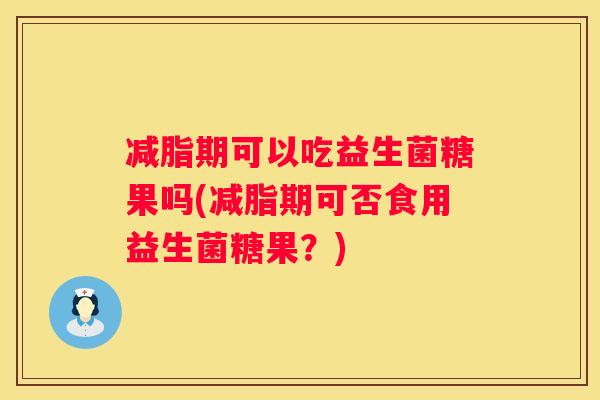减脂期可以吃益生菌糖果吗(减脂期可否食用益生菌糖果？)