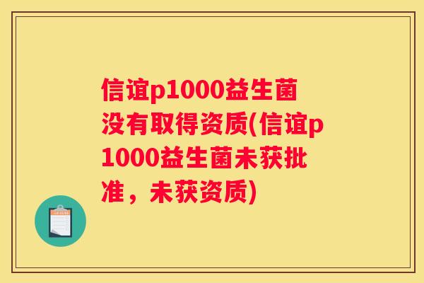信谊p1000益生菌没有取得资质(信谊p1000益生菌未获批准，未获资质)