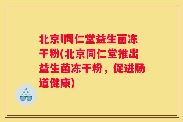 北京l同仁堂益生菌冻干粉(北京同仁堂推出益生菌冻干粉，促进肠道健康)