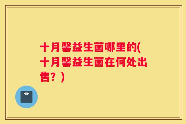 十月馨益生菌哪里的(十月馨益生菌在何处出售？)
