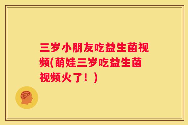 三岁小朋友吃益生菌视频(萌娃三岁吃益生菌视频火了！)