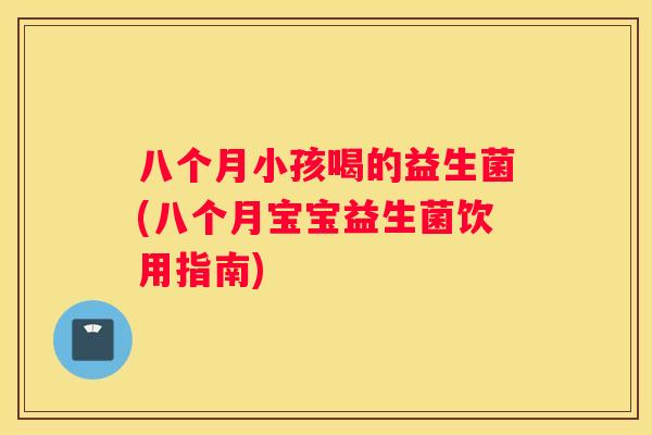 八个月小孩喝的益生菌(八个月宝宝益生菌饮用指南)