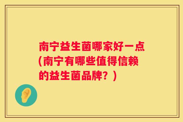 南宁益生菌哪家好一点(南宁有哪些值得信赖的益生菌品牌？)