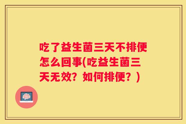 吃了益生菌三天不排便怎么回事(吃益生菌三天无效？如何排便？)