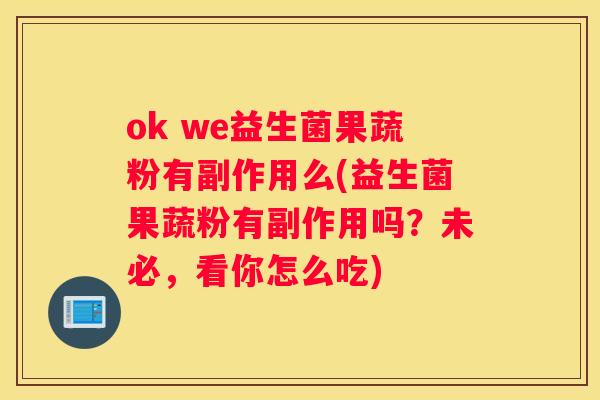 ok we益生菌果蔬粉有副作用么(益生菌果蔬粉有副作用吗？未必，看你怎么吃)