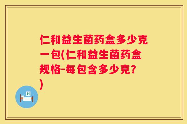 仁和益生菌药盒多少克一包(仁和益生菌药盒规格-每包含多少克？)