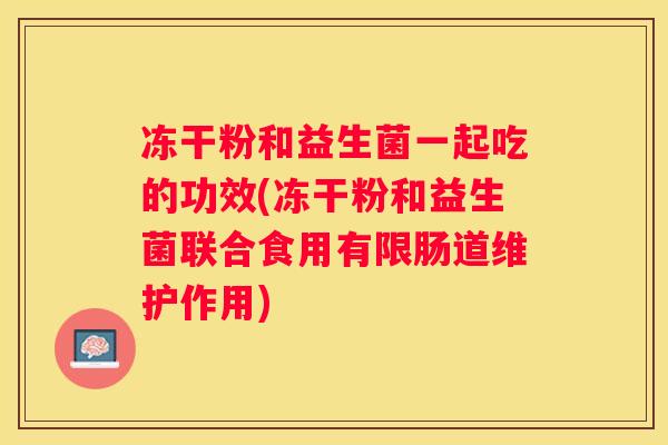 冻干粉和益生菌一起吃的功效(冻干粉和益生菌联合食用有限肠道维护作用)