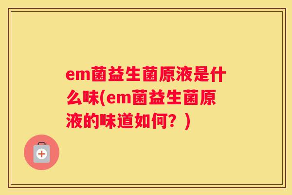 em菌益生菌原液是什么味(em菌益生菌原液的味道如何？)