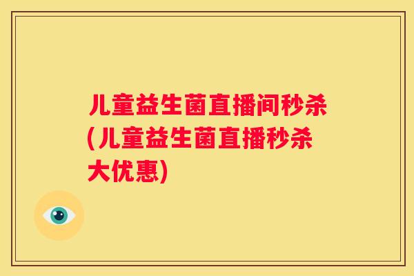 儿童益生菌直播间秒杀(儿童益生菌直播秒杀大优惠)