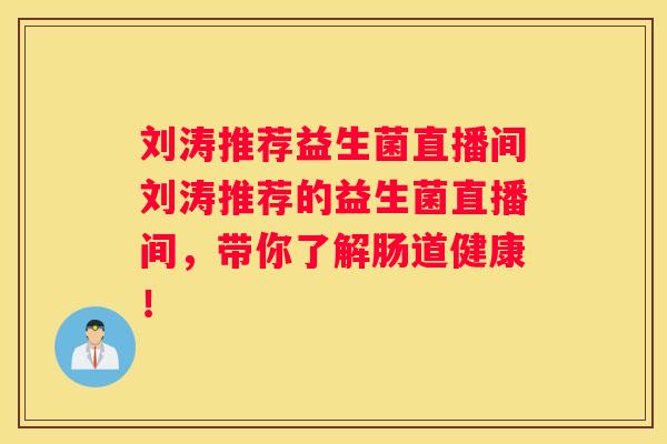刘涛推荐益生菌直播间刘涛推荐的益生菌直播间，带你了解肠道健康！