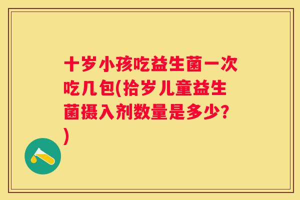 十岁小孩吃益生菌一次吃几包(拾岁儿童益生菌摄入剂数量是多少？)