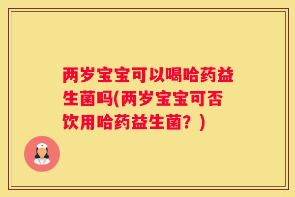 两岁宝宝可以喝哈药益生菌吗(两岁宝宝可否饮用哈药益生菌？)