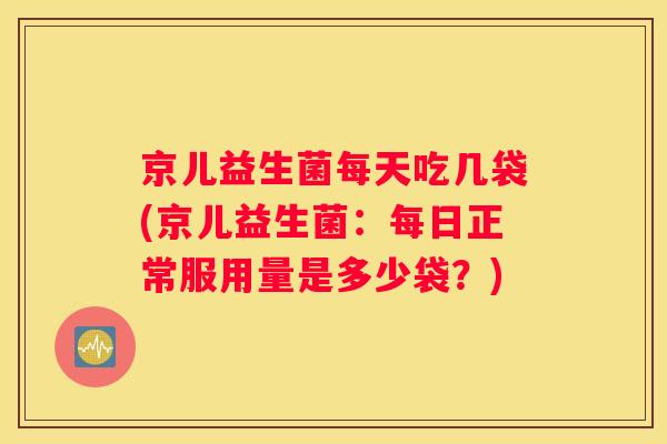 京儿益生菌每天吃几袋(京儿益生菌：每日正常服用量是多少袋？)