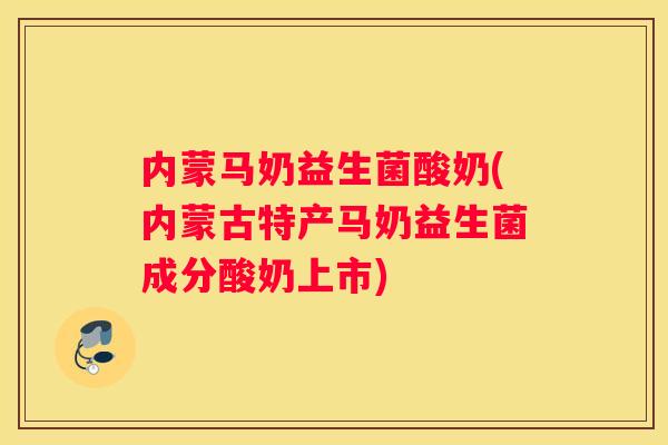 内蒙马奶益生菌酸奶(内蒙古特产马奶益生菌成分酸奶上市)