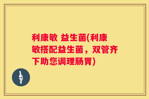 利康敏 益生菌(利康敏搭配益生菌，双管齐下助您调理肠胃)