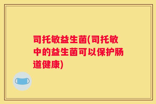 司托敏益生菌(司托敏中的益生菌可以保护肠道健康)