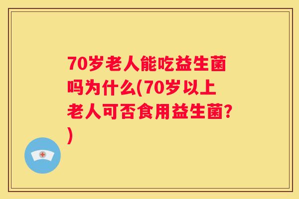 70岁老人能吃益生菌吗为什么(70岁以上老人可否食用益生菌？)