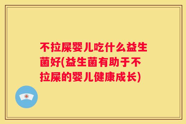 不拉屎婴儿吃什么益生菌好(益生菌有助于不拉屎的婴儿健康成长)